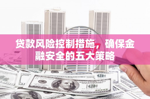 顺昌贷款风险控制措施，确保金融安全的五大策略