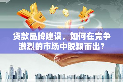 顺昌贷款品牌建设，如何在竞争激烈的市场中脱颖而出？