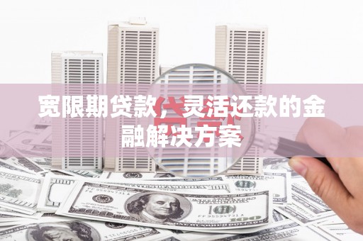 顺昌宽限期贷款，灵活还款的金融解决方案