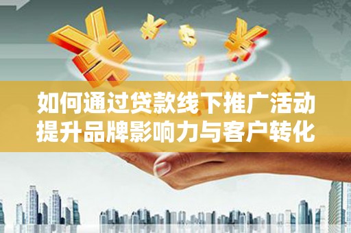 顺昌如何通过贷款线下推广活动提升品牌影响力与客户转化率