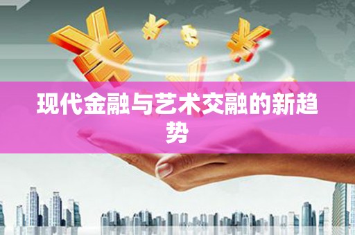 顺昌现代金融与艺术交融的新趋势