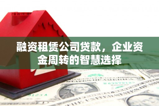 顺昌融资租赁公司贷款，企业资金周转的智慧选择