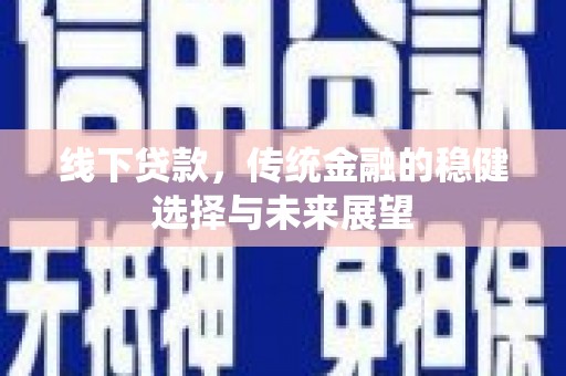 顺昌线下贷款，传统金融的稳健选择与未来展望