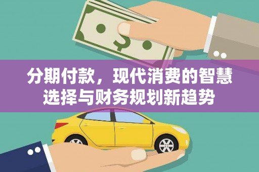 顺昌分期付款，现代消费的智慧选择与财务规划新趋势