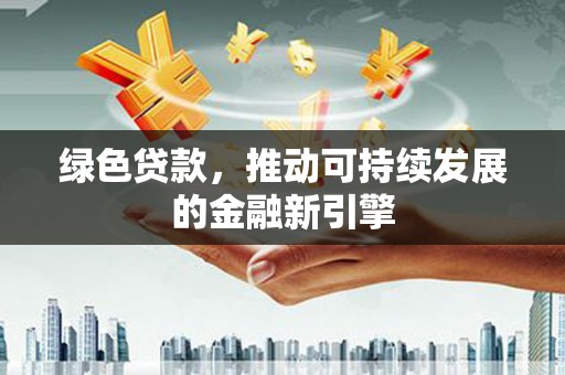 顺昌绿色贷款，推动可持续发展的金融新引擎