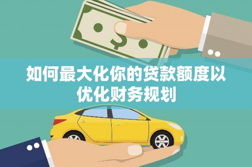 顺昌如何最大化你的贷款额度以优化财务规划