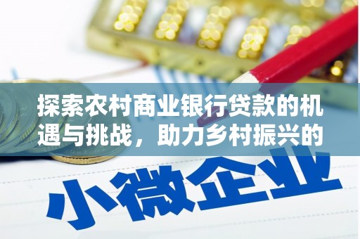 顺昌探索农村商业银行贷款的机遇与挑战，助力乡村振兴的金融引擎