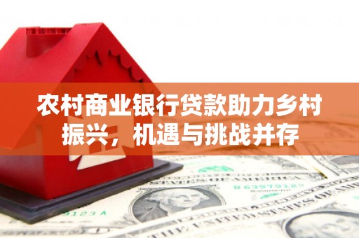 顺昌农村商业银行贷款助力乡村振兴，机遇与挑战并存
