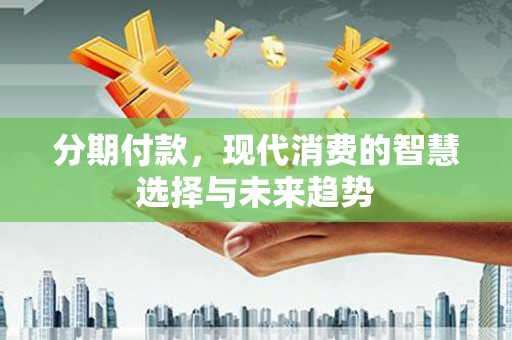 顺昌分期付款，现代消费的智慧选择与未来趋势