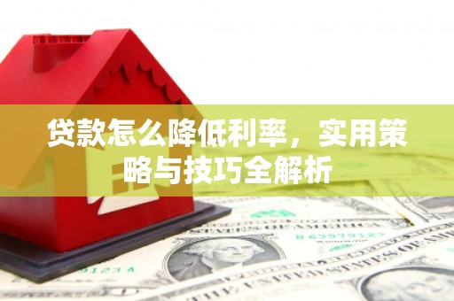 顺昌贷款怎么降低利率，实用策略与技巧全解析