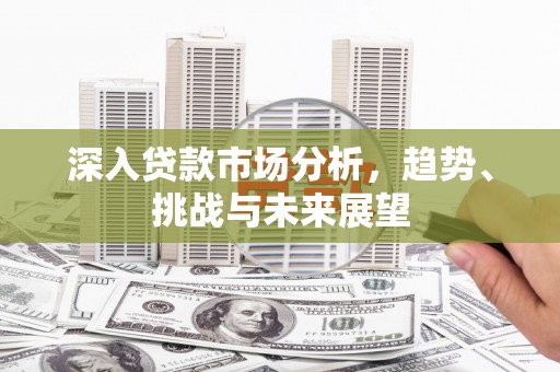 顺昌深入贷款市场分析，趋势、挑战与未来展望