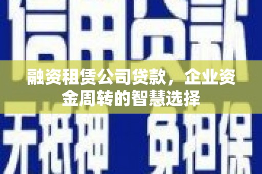 顺昌融资租赁公司贷款，企业资金周转的智慧选择