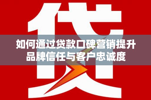 顺昌如何通过贷款口碑营销提升品牌信任与客户忠诚度