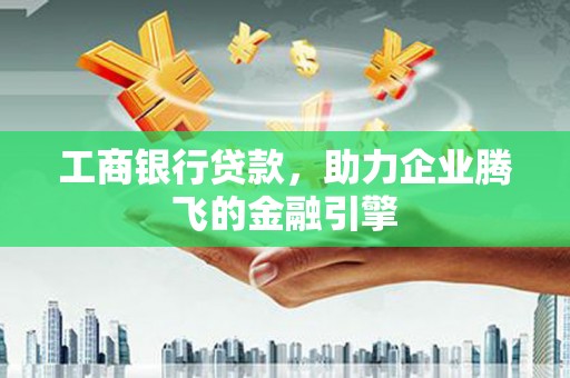顺昌工商银行贷款，助力企业腾飞的金融引擎