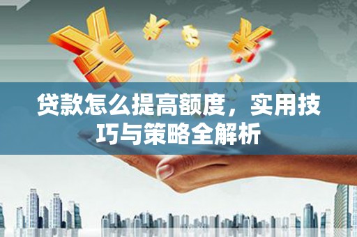 顺昌贷款怎么提高额度，实用技巧与策略全解析