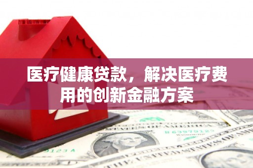 顺昌医疗健康贷款，解决医疗费用的创新金融方案