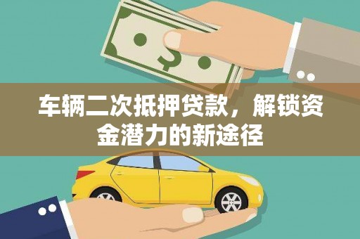 顺昌车辆二次抵押贷款，解锁资金潜力的新途径