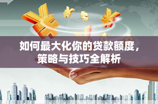 顺昌如何最大化你的贷款额度，策略与技巧全解析