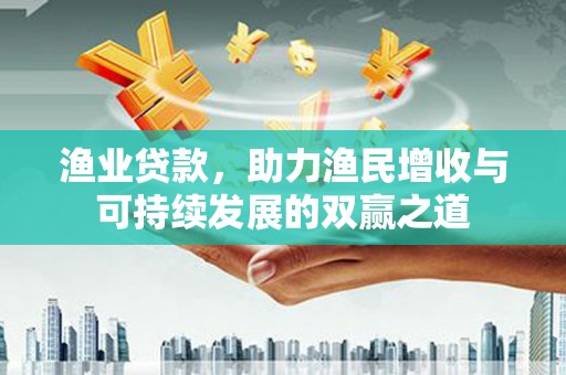 顺昌渔业贷款，助力渔民增收与可持续发展的双赢之道