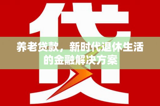 顺昌养老贷款，新时代退休生活的金融解决方案