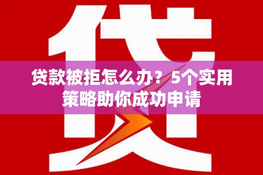 顺昌贷款被拒怎么办？5个实用策略助你成功申请