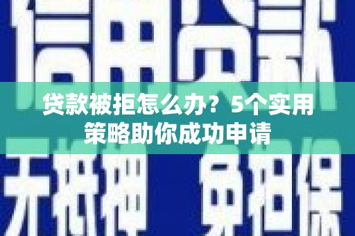 顺昌贷款被拒怎么办？5个实用策略助你成功申请