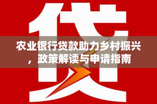 顺昌农业银行贷款助力乡村振兴，政策解读与申请指南