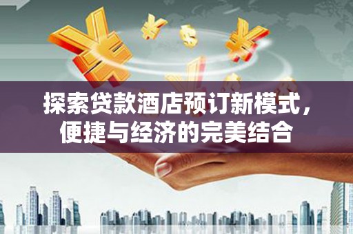 顺昌探索贷款酒店预订新模式，便捷与经济的完美结合