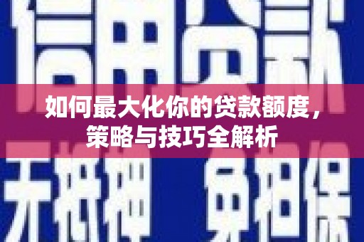顺昌如何最大化你的贷款额度，策略与技巧全解析
