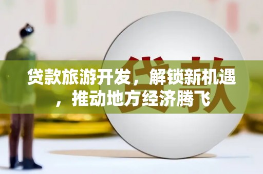 顺昌贷款旅游开发，解锁新机遇，推动地方经济腾飞