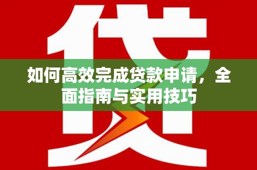 顺昌如何高效完成贷款申请，全面指南与实用技巧