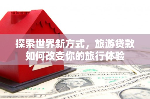 顺昌探索世界新方式，旅游贷款如何改变你的旅行体验