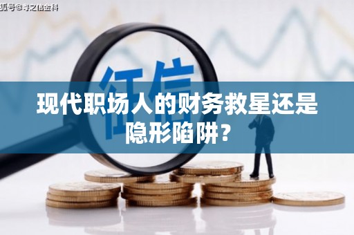 顺昌现代职场人的财务救星还是隐形陷阱？