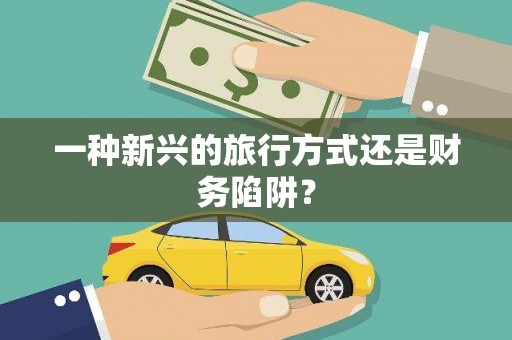 顺昌一种新兴的旅行方式还是财务陷阱？