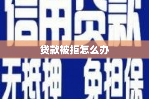 顺昌贷款被拒怎么办