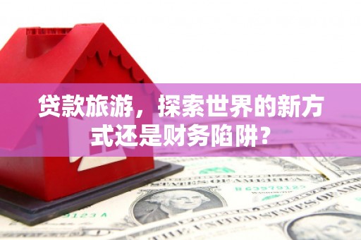 顺昌贷款旅游，探索世界的新方式还是财务陷阱？