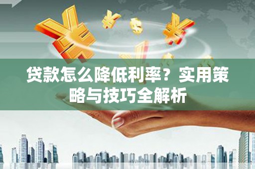 顺昌贷款怎么降低利率？实用策略与技巧全解析
